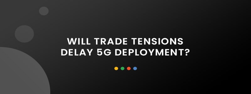 Will Trade Tensions Delay 5G Deployment?