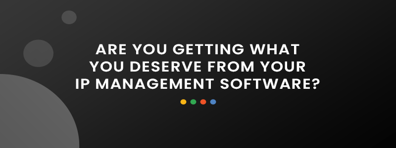 Are You Getting What You Deserve from Your IP Management Software?