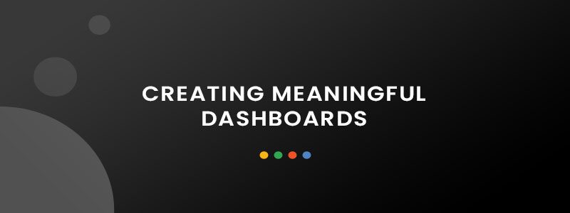 Creating Meaningful Dashboards Creating Meaningful Dashboards