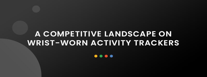 Fitness Wars: A Competitive Landscape on Wrist-Worn Activity Trackers Fitness Wars: A Competitive Landscape on Wrist-Worn Activity Trackers